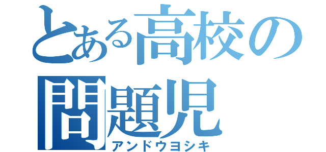 とある高校の問題児（アンドウヨシキ）