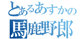 とあるあすかの馬鹿野郎（）