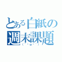 とある白紙の週末課題（（´−ω−｀））