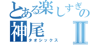 とある楽しすぎるの神尾Ⅱ（タオシックス）