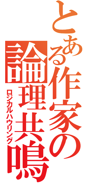 とある作家の論理共鳴（ロジカルハウリング）