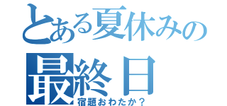 とある夏休みの最終日（宿題おわたか？）