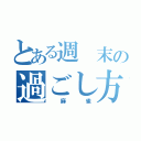 とある週 末の過ごし方（ 麻 雀）