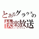 とあるグラウスの快楽放送（ユーモアタイム）