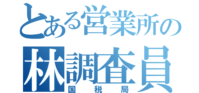 とある営業所の林調査員（国税局）