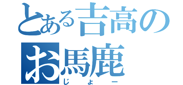 とある吉高のお馬鹿（じょー）