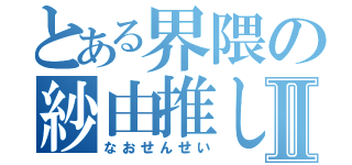 とある界隈の紗由推しⅡ（なおせんせい）