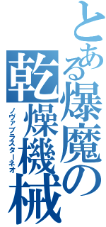 とある爆魔の乾燥機械Ⅱ（ノヴァブラスターネオ）