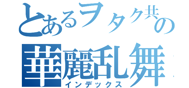 とあるヲタク共の華麗乱舞（インデックス）