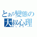 とある變態の大叔心理（ＢＬ天王）