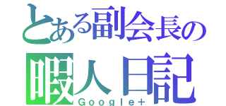 とある副会長の暇人日記（Ｇｏｏｇｌｅ＋）