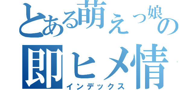 とある萌えっ娘の即ヒメ情報（インデックス）