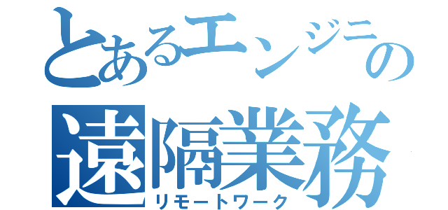 とあるエンジニアの遠隔業務（リモートワーク）