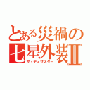 とある災禍の七星外装Ⅱ（ザ・ディザスター）