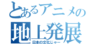 とあるアニメの地上発展（日本の文化じゃー）