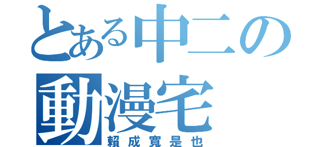 とある中二の動漫宅（賴成寬是也）