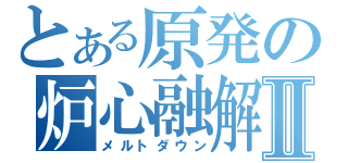 とある原発の炉心融解Ⅱ（メルトダウン）