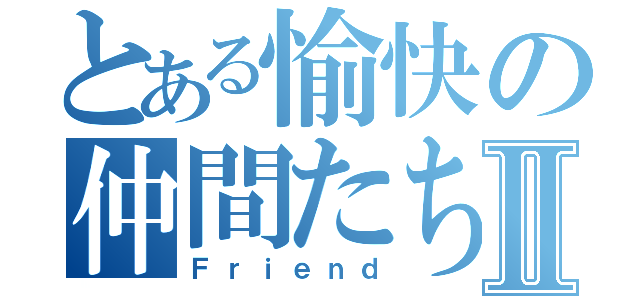 とある愉快の仲間たちⅡ（Ｆｒｉｅｎｄ）