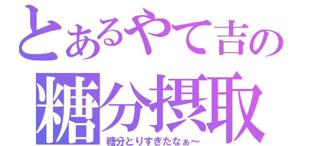 とあるやて吉の糖分摂取（糖分とりすぎたなぁ～）