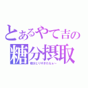 とあるやて吉の糖分摂取（糖分とりすぎたなぁ～）