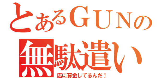 とあるＧＵＮの無駄遣い（店に募金してるんだ！）