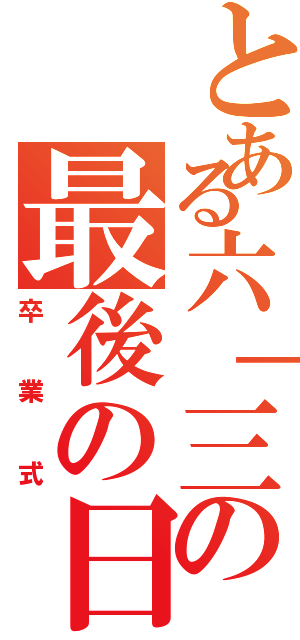 とある六｜三の最後の日Ⅱ（卒業式）