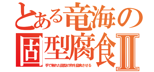 とある竜海の固型腐食Ⅱ（手で触れた固型の物を腐食させる）