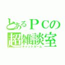 とあるＰＣの超雑談室（チャットルーム）