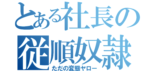 とある社長の従順奴隷（ただの変態ヤロー）