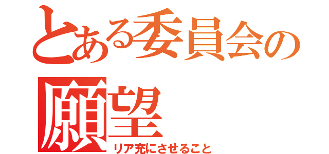 とある委員会の願望（リア充にさせること）