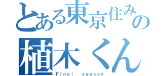 とある東京住みの植木くん（Ｆｉｎａｌ  ｓｅａｓｏｎ）