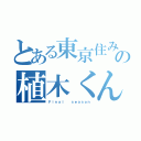 とある東京住みの植木くん（Ｆｉｎａｌ  ｓｅａｓｏｎ）