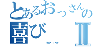 とあるおっさんの喜びⅡ（             ＹＥＳ👇 Ｉ ＡＭ❕）