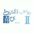 とあるおっさんの喜びⅡ（             ＹＥＳ👇 Ｉ ＡＭ❕）