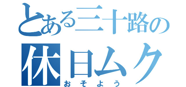 とある三十路の休日ムクリ（おそよう）