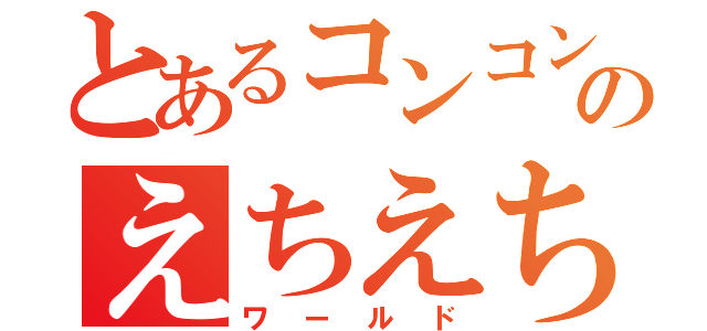 とあるコンコンのえちえち世界（ワールド）