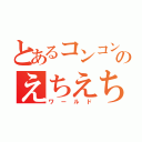 とあるコンコンのえちえち世界（ワールド）