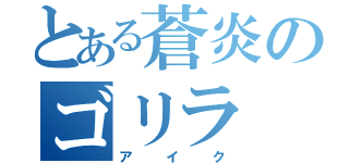 とある蒼炎のゴリラ（ア イ ク）