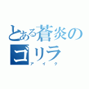 とある蒼炎のゴリラ（ア イ ク）