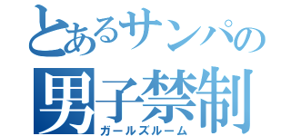 とあるサンパの男子禁制部屋（ガールズルーム）