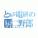 とある電研の厨二野郎（いまずかつき）