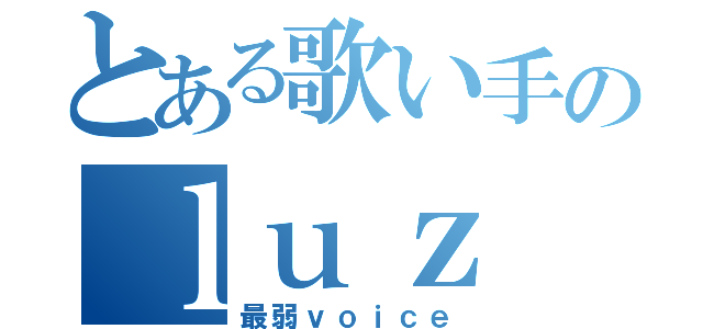 とある歌い手のｌｕｚ（最弱ｖｏｉｃｅ）