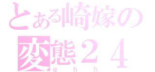 とある崎嫁の変態２４時（ｇｈｈ）