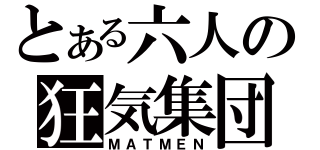 とある六人の狂気集団（ＭＡＴＭＥＮ）