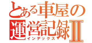 とある車屋の運営記録Ⅱ（インデックス）