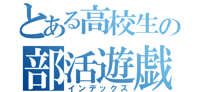 とある高校生の部活遊戯（インデックス）