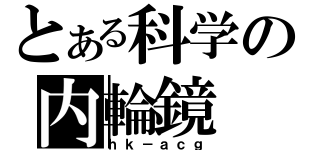 とある科学の内輪鏡（ｈｋ－ａｃｇ）