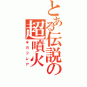 とある伝説の超噴火（ギガフレア）