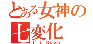 とある女神の七変化（Ｔ'ｓ Ｒｏｏｍ）