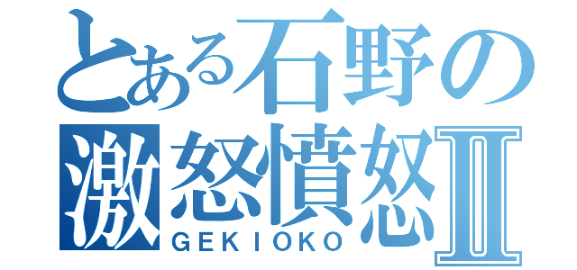 とある石野の激怒憤怒Ⅱ（ＧＥＫＩＯＫＯ）